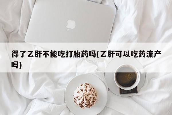 米非米索网上购买得了乙肝不能吃打胎药吗(乙肝可以吃药流产吗)