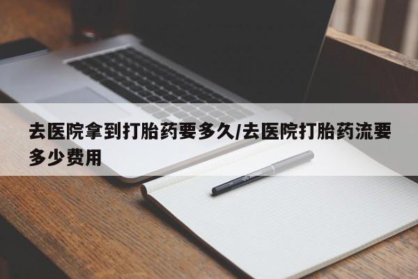 米非米索网上购买去医院拿到打胎药要多久/去医院打胎药流要多少费用