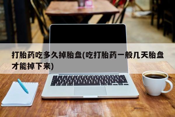 米非米索网上购买打胎药吃多久掉胎盘(吃打胎药一般几天胎盘才能掉下来)