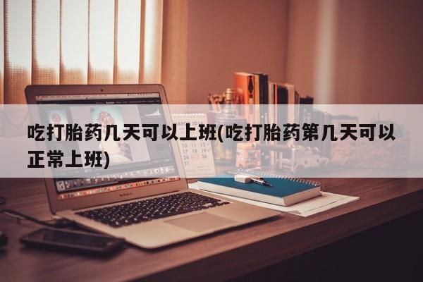 米非米索网上购买吃打胎药几天可以上班(吃打胎药第几天可以正常上班)