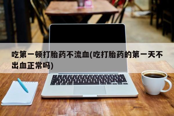 米非米索网上购买吃第一顿打胎药不流血(吃打胎药的第一天不出血正常吗)