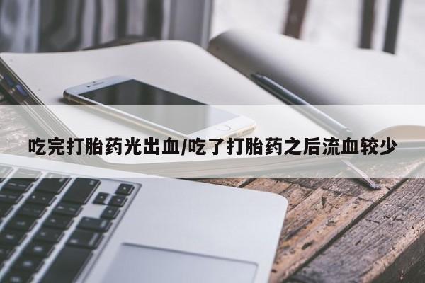 米非米索网上购买吃完打胎药光出血/吃了打胎药之后流血较少