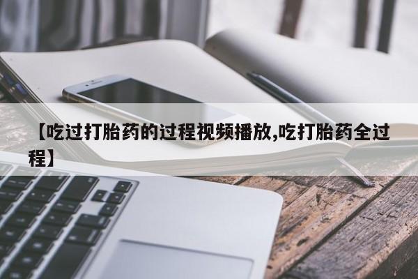 米非米索网上购买【吃过打胎药的过程视频播放,吃打胎药全过程】