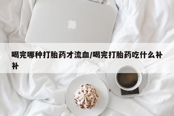 米非米索网上购买喝完哪种打胎药才流血/喝完打胎药吃什么补补