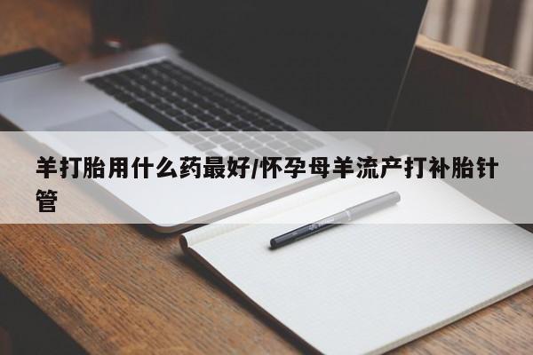米非米索网上购买羊打胎用什么药最好/怀孕母羊流产打补胎针管
