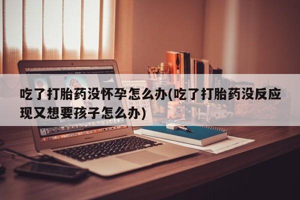 米非米索网上购买吃了打胎药没怀孕怎么办(吃了打胎药没反应现又想要孩子怎么办)