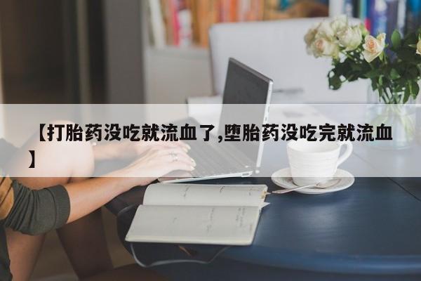 米非米索网上购买【打胎药没吃就流血了,堕胎药没吃完就流血】
