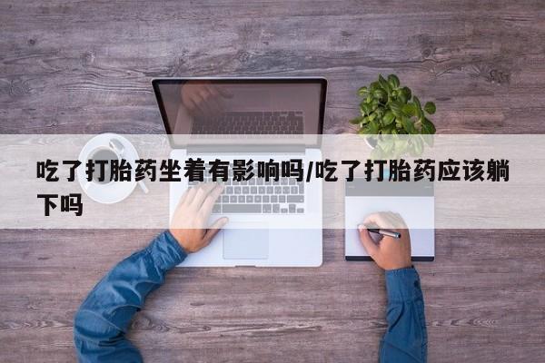 米非米索网上购买吃了打胎药坐着有影响吗/吃了打胎药应该躺下吗