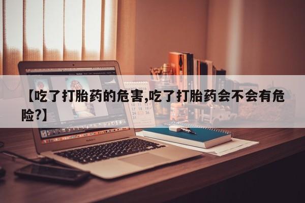 米非米索网上购买【吃了打胎药的危害,吃了打胎药会不会有危险?】