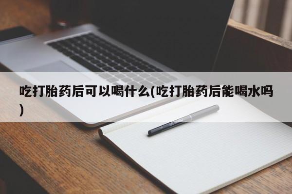 米非米索网上购买吃打胎药后可以喝什么(吃打胎药后能喝水吗)