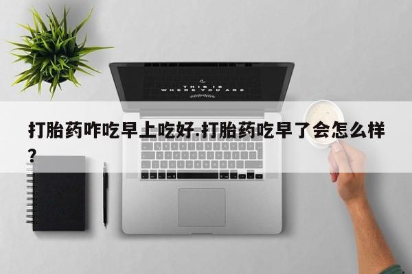 米非米索网上购买打胎药咋吃早上吃好.打胎药吃早了会怎么样？