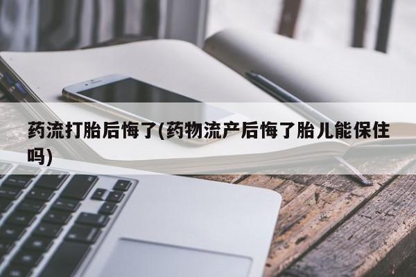 米非米索网上购买药流打胎后悔了(药物流产后悔了胎儿能保住吗)