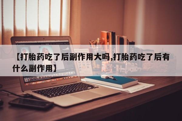 米非米索网上购买【打胎药吃了后副作用大吗,打胎药吃了后有什么副作用】