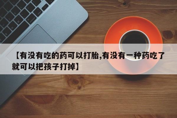 米非米索网上购买【有没有吃的药可以打胎,有没有一种药吃了就可以把孩子打掉】