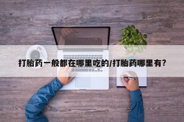 米非米索网上购买打胎药一般都在哪里吃的/打胎药哪里有?