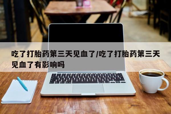米非米索网上购买吃了打胎药第三天见血了/吃了打胎药第三天见血了有影响吗