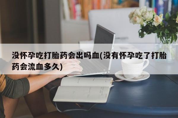 米非米索网上购买没怀孕吃打胎药会出吗血(没有怀孕吃了打胎药会流血多久)