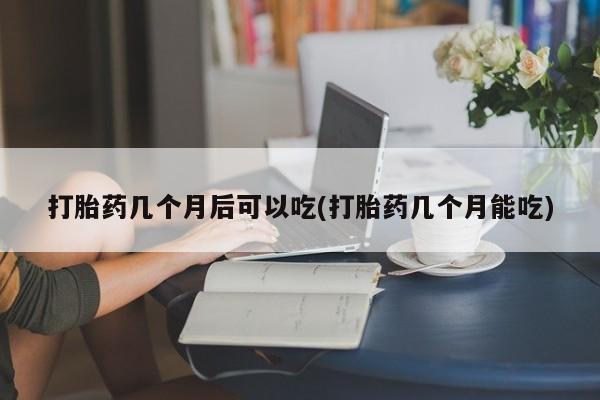 米非米索网上购买打胎药几个月后可以吃(打胎药几个月能吃)