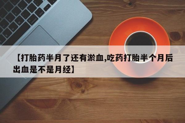 米非米索网上购买【打胎药半月了还有淤血,吃药打胎半个月后出血是不是月经】