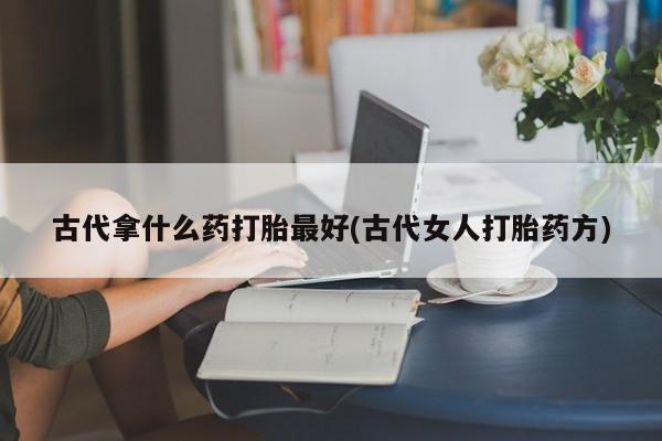 米非米索网上购买古代拿什么药打胎最好(古代女人打胎药方)