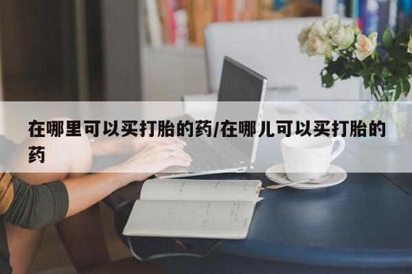 米非米索网上购买在哪里可以买打胎的药/在哪儿可以买打胎的药