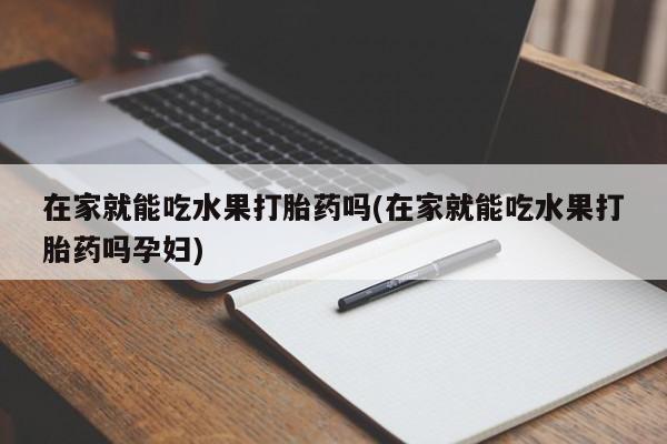 米非米索网上购买在家就能吃水果打胎药吗(在家就能吃水果打胎药吗孕妇)