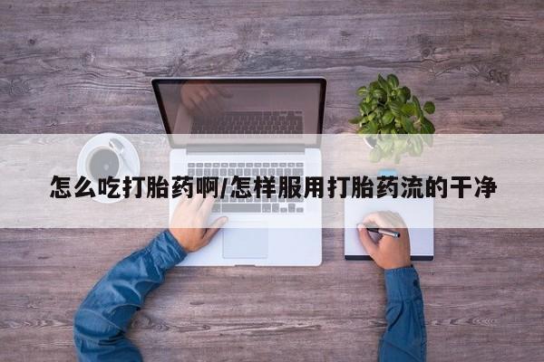 米非米索网上购买怎么吃打胎药啊/怎样服用打胎药流的干净