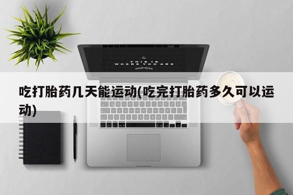 米非米索网上购买吃打胎药几天能运动(吃完打胎药多久可以运动)