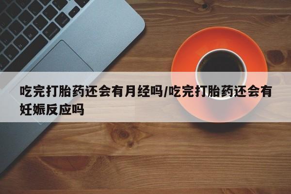 米非米索网上购买吃完打胎药还会有月经吗/吃完打胎药还会有妊娠反应吗