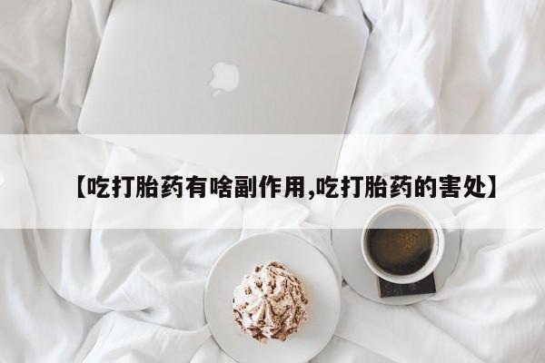 米非米索网上购买【吃打胎药有啥副作用,吃打胎药的害处】