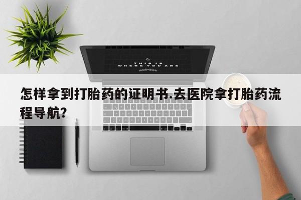 米非米索网上购买怎样拿到打胎药的证明书.去医院拿打胎药流程导航？