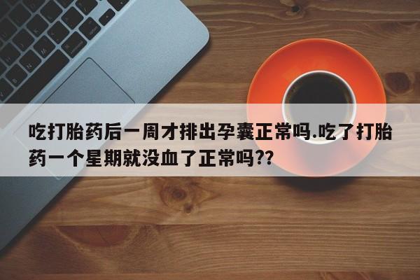 米非米索网上购买吃打胎药后一周才排出孕囊正常吗.吃了打胎药一个星期就没血了正常吗?？