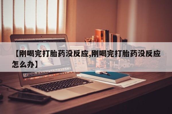 米非米索网上购买【刚喝完打胎药没反应,刚喝完打胎药没反应怎么办】