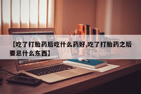 米非米索网上购买【吃了打胎药后吃什么药好,吃了打胎药之后要忌什么东西】