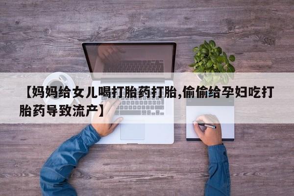 米非米索网上购买【妈妈给女儿喝打胎药打胎,偷偷给孕妇吃打胎药导致流产】