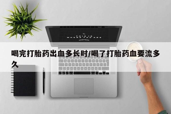 米非米索网上购买喝完打胎药出血多长时/喝了打胎药血要流多久