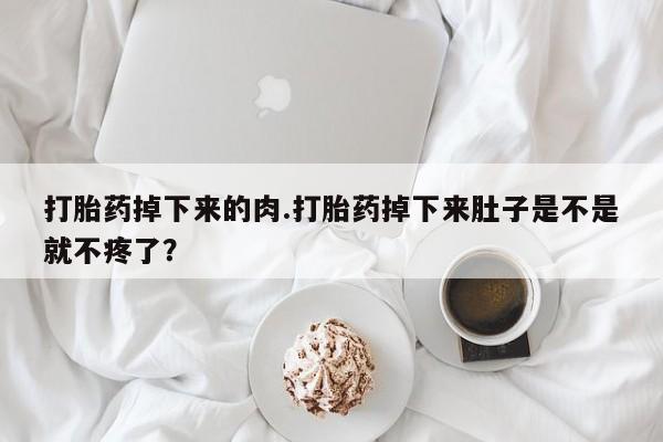 米非米索网上购买打胎药掉下来的肉.打胎药掉下来肚子是不是就不疼了？
