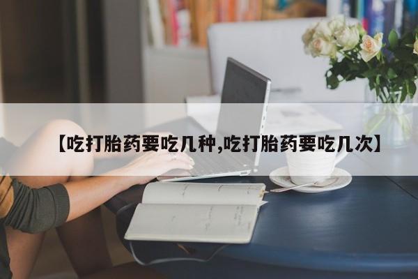 米非米索网上购买【吃打胎药要吃几种,吃打胎药要吃几次】
