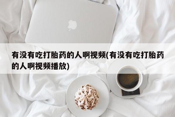 米非米索网上购买有没有吃打胎药的人啊视频(有没有吃打胎药的人啊视频播放)