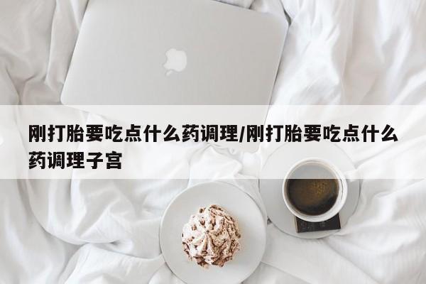 米非米索网上购买刚打胎要吃点什么药调理/刚打胎要吃点什么药调理子宫