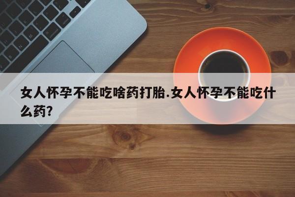 米非米索网上购买女人怀孕不能吃啥药打胎.女人怀孕不能吃什么药？