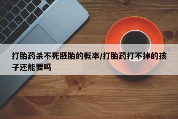 米非米索网上购买打胎药杀不死胚胎的概率/打胎药打不掉的孩子还能要吗
