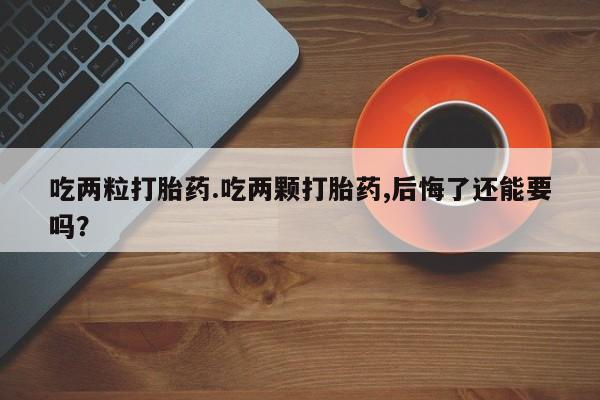 米非米索网上购买吃两粒打胎药.吃两颗打胎药,后悔了还能要吗？