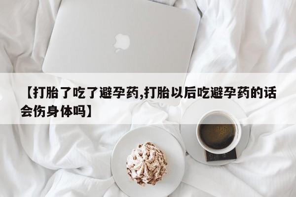 米非米索网上购买【打胎了吃了避孕药,打胎以后吃避孕药的话会伤身体吗】