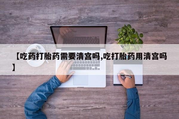 米非米索网上购买【吃药打胎药需要清宫吗,吃打胎药用清宫吗】