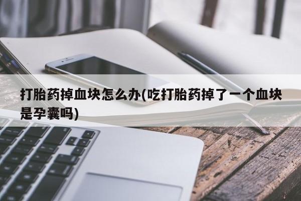 米非米索网上购买打胎药掉血块怎么办(吃打胎药掉了一个血块是孕囊吗)