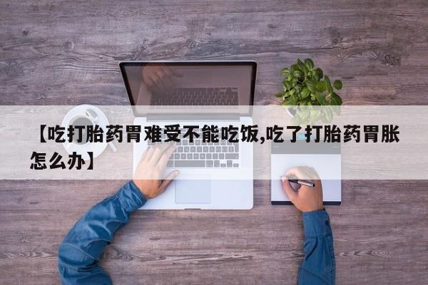 米非米索网上购买【吃打胎药胃难受不能吃饭,吃了打胎药胃胀怎么办】