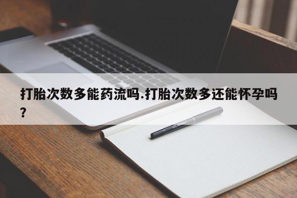 米非米索网上购买打胎次数多能药流吗.打胎次数多还能怀孕吗？