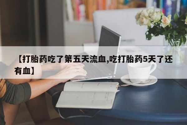 米非米索网上购买【打胎药吃了第五天流血,吃打胎药5天了还有血】