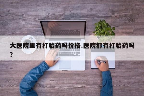 米非米索网上购买大医院里有打胎药吗价格.医院都有打胎药吗？